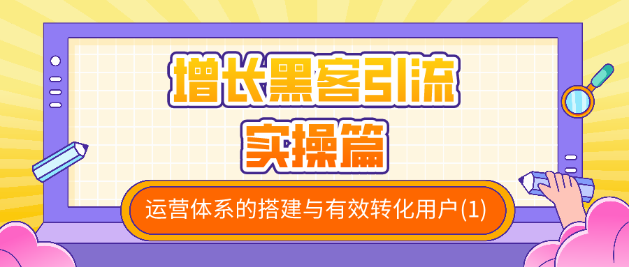 增长黑客引流实操篇：运营体系的搭建与有效转化用户（1）