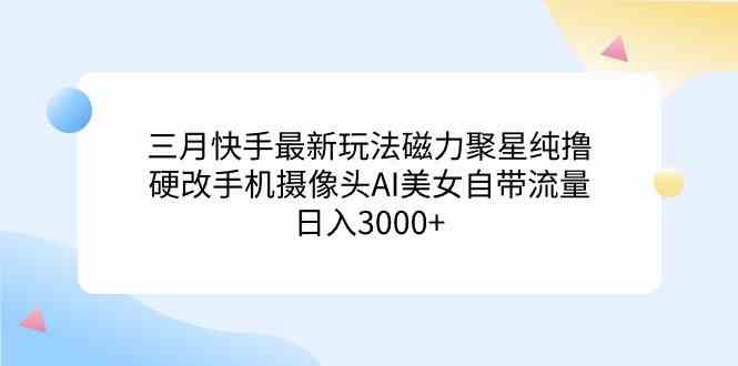 【第52250期】三月快手最新玩法磁力聚星纯撸，硬改手机摄像头AI美女自带流量日入3000+